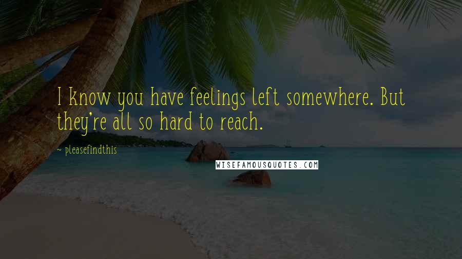 Pleasefindthis quotes: I know you have feelings left somewhere. But they're all so hard to reach.