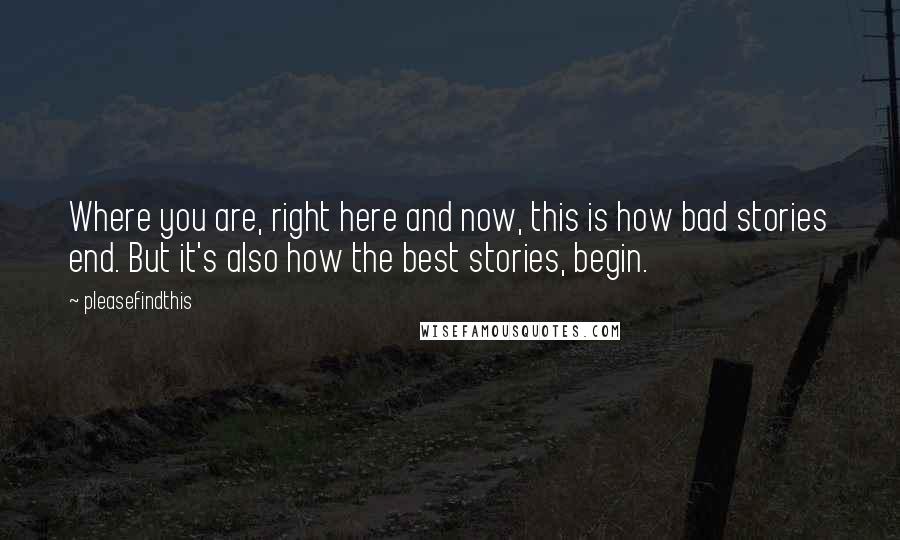 Pleasefindthis quotes: Where you are, right here and now, this is how bad stories end. But it's also how the best stories, begin.