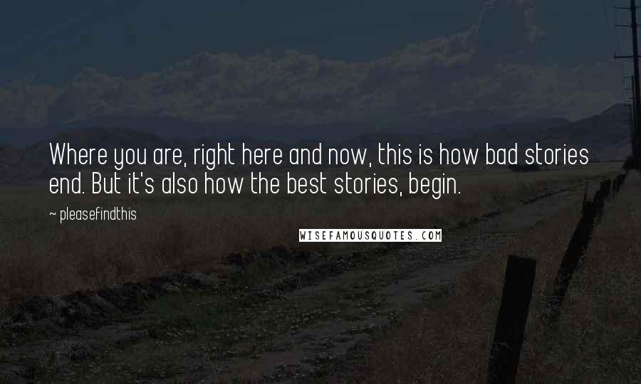 Pleasefindthis quotes: Where you are, right here and now, this is how bad stories end. But it's also how the best stories, begin. Pleasefindthis quotes: Where you are, right here and now, this is how bad stories end. But it's also how the best stories, begin.
