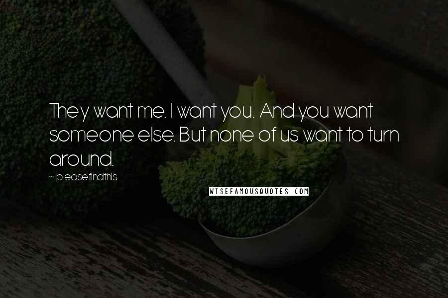 Pleasefindthis quotes: They want me. I want you. And you want someone else. But none of us want to turn around.