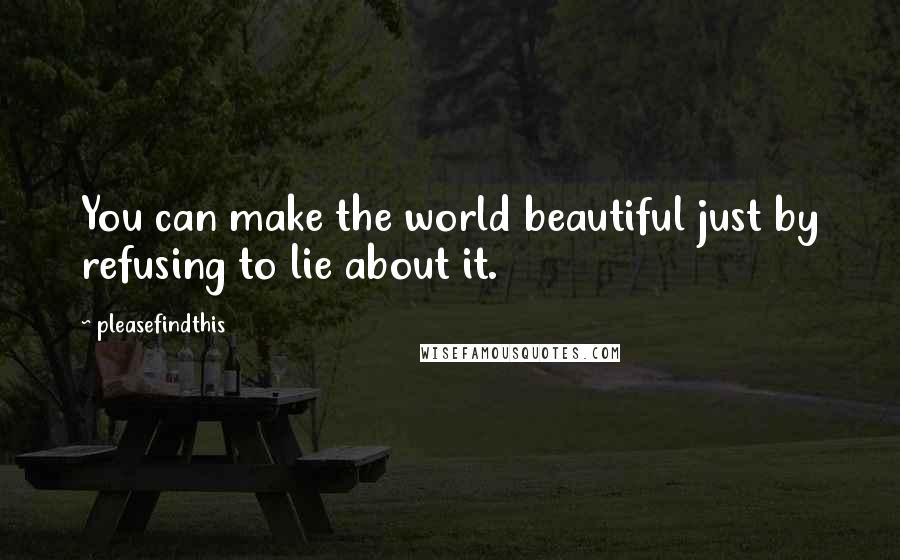 Pleasefindthis quotes: You can make the world beautiful just by refusing to lie about it.