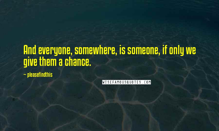 Pleasefindthis quotes: And everyone, somewhere, is someone, if only we give them a chance.