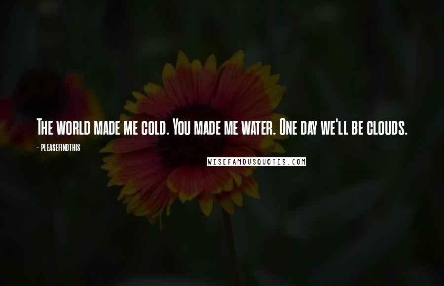 Pleasefindthis quotes: The world made me cold. You made me water. One day we'll be clouds.
