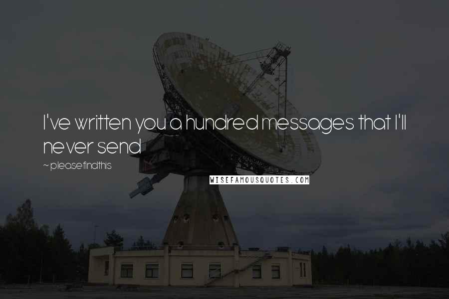 Pleasefindthis quotes: I've written you a hundred messages that I'll never send