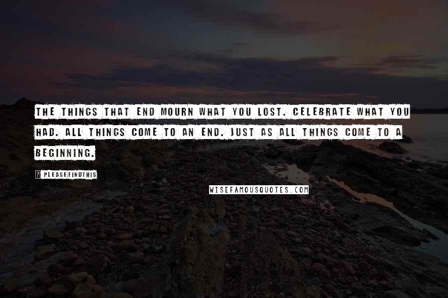Pleasefindthis quotes: The Things That End Mourn what you lost. Celebrate what you had. All things come to an end. Just as all things come to a beginning.