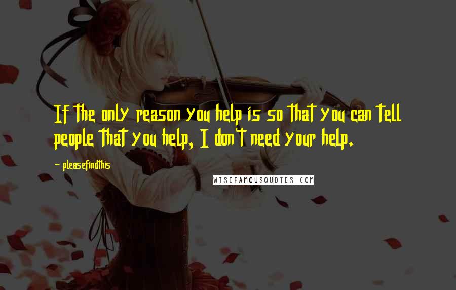 Pleasefindthis quotes: If the only reason you help is so that you can tell people that you help, I don't need your help.