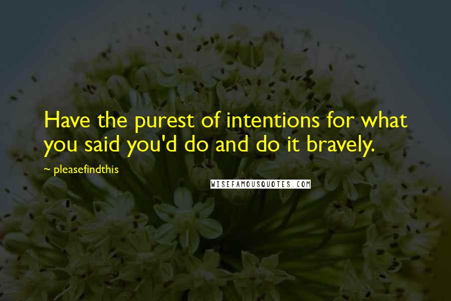 Pleasefindthis quotes: Have the purest of intentions for what you said you'd do and do it bravely.