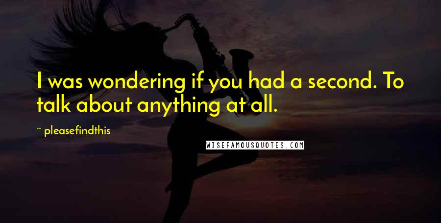 Pleasefindthis quotes: I was wondering if you had a second. To talk about anything at all.