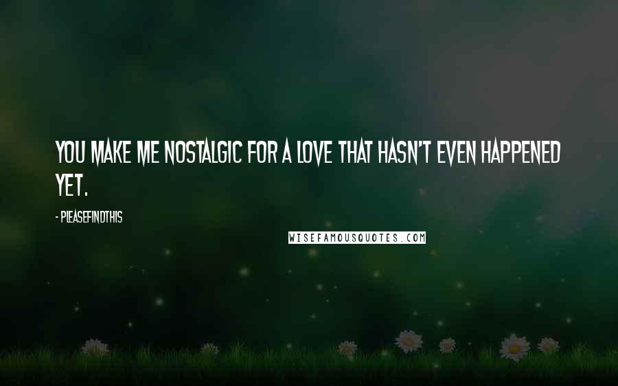 Pleasefindthis quotes: You make me nostalgic for a love that hasn't even happened yet.