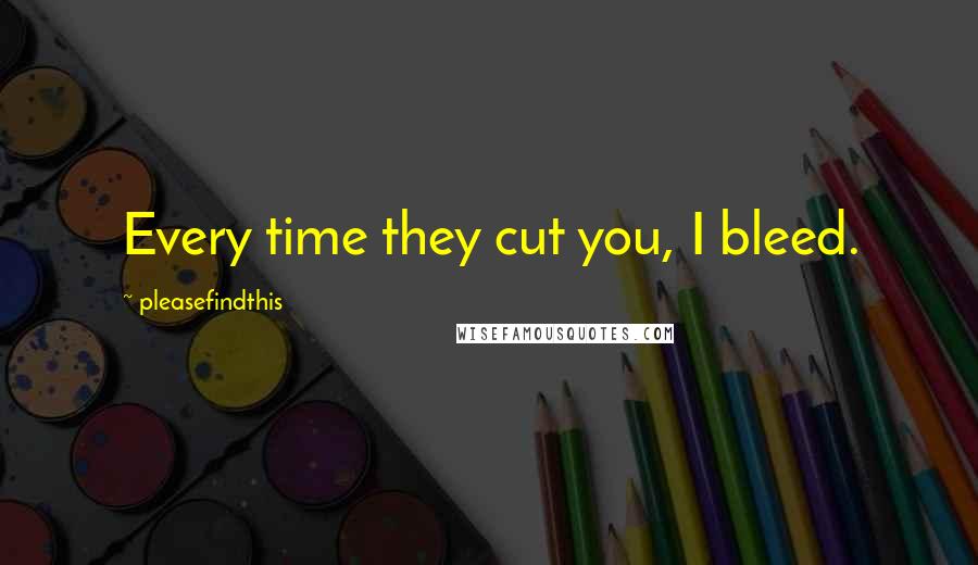 Pleasefindthis quotes: Every time they cut you, I bleed.