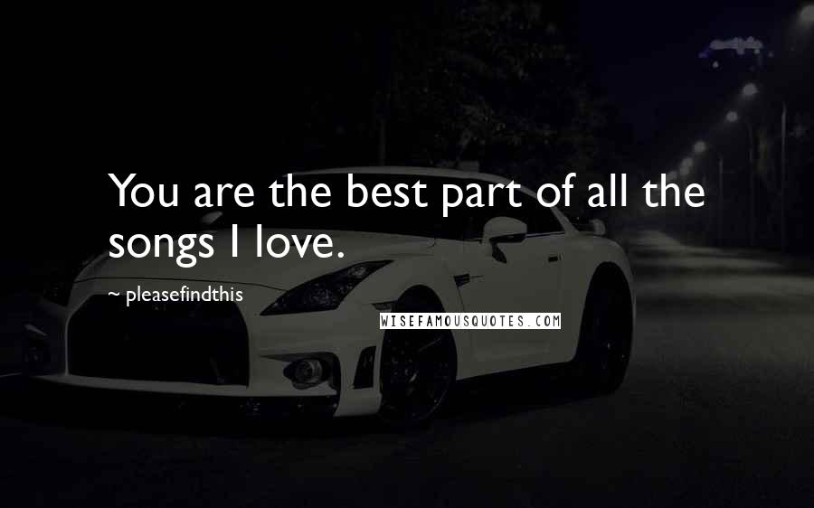 Pleasefindthis quotes: You are the best part of all the songs I love.