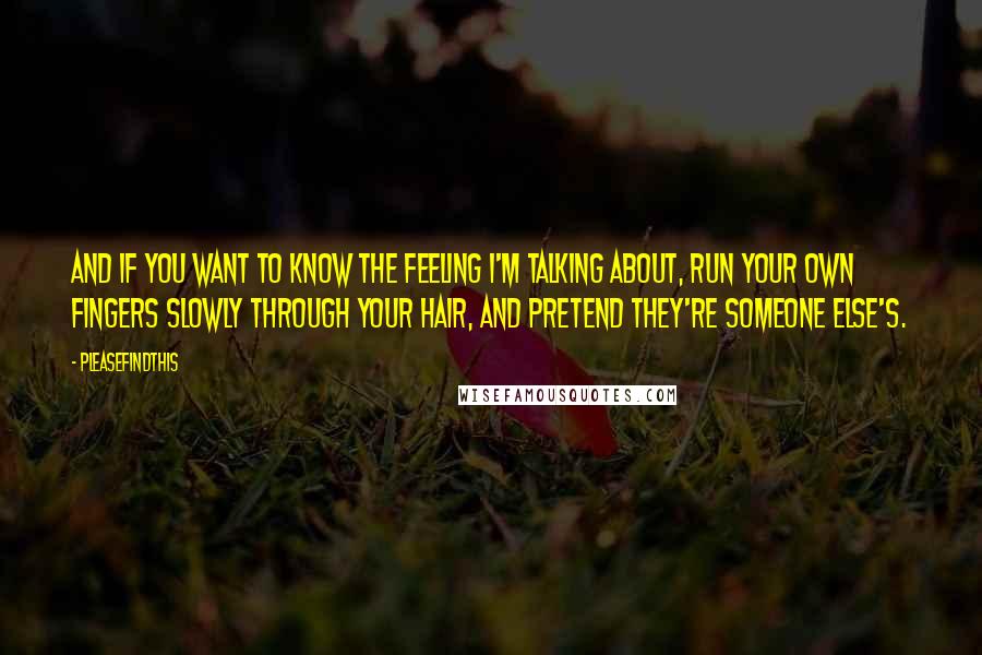 Pleasefindthis quotes: And if you want to know the feeling I'm talking about, run your own fingers slowly through your hair, and pretend they're someone else's. Pleasefindthis quotes: And if you want to know the feeling I'm talking about, run your own fingers slowly through your hair, and pretend they're someone else's.