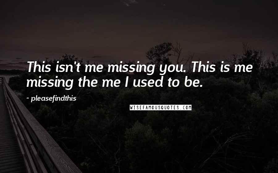 Pleasefindthis quotes: This isn't me missing you. This is me missing the me I used to be.
