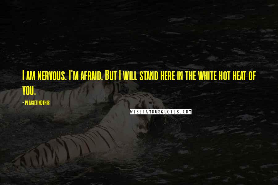 Pleasefindthis quotes: I am nervous. I'm afraid. But I will stand here in the white hot heat of you.
