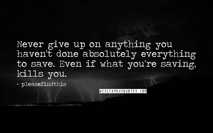 Pleasefindthis quotes: Never give up on anything you haven't done absolutely everything to save. Even if what you're saving, kills you.