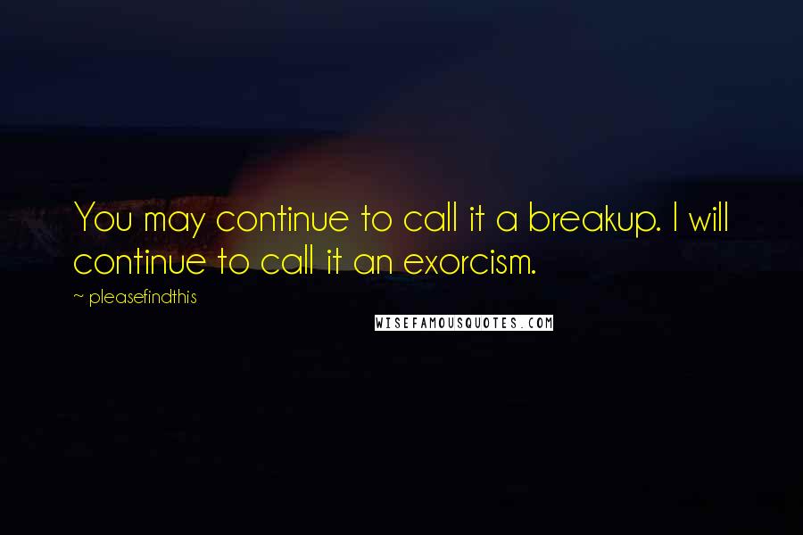 Pleasefindthis quotes: You may continue to call it a breakup. I will continue to call it an exorcism.