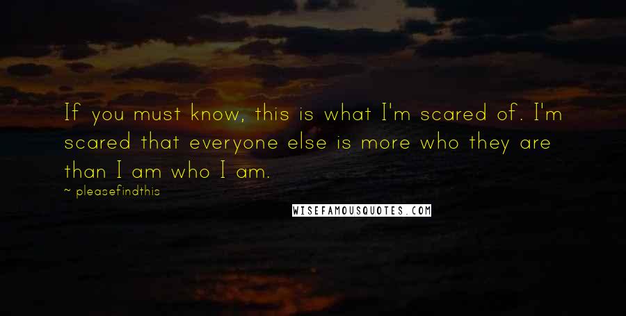 Pleasefindthis quotes: If you must know, this is what I'm scared of. I'm scared that everyone else is more who they are than I am who I am.