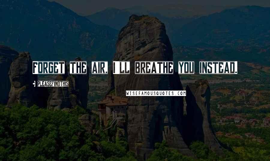 Pleasefindthis quotes: Forget the air, I'll breathe you instead.