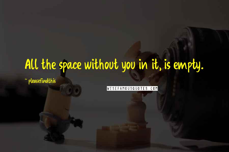 Pleasefindthis quotes: All the space without you in it, is empty.