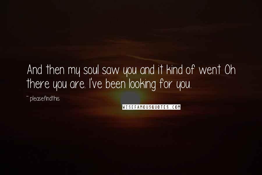 Pleasefindthis quotes: And then my soul saw you and it kind of went Oh there you are. I've been looking for you.