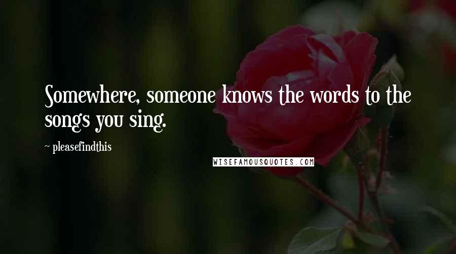 Pleasefindthis quotes: Somewhere, someone knows the words to the songs you sing.