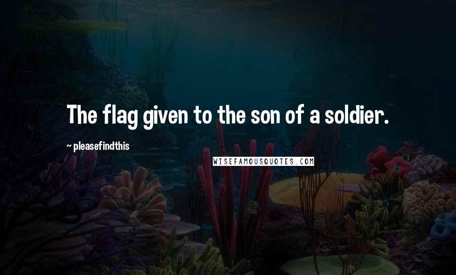 Pleasefindthis quotes: The flag given to the son of a soldier.