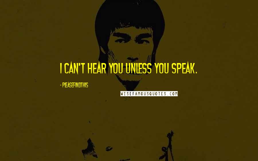 Pleasefindthis quotes: I can't hear you unless you speak.