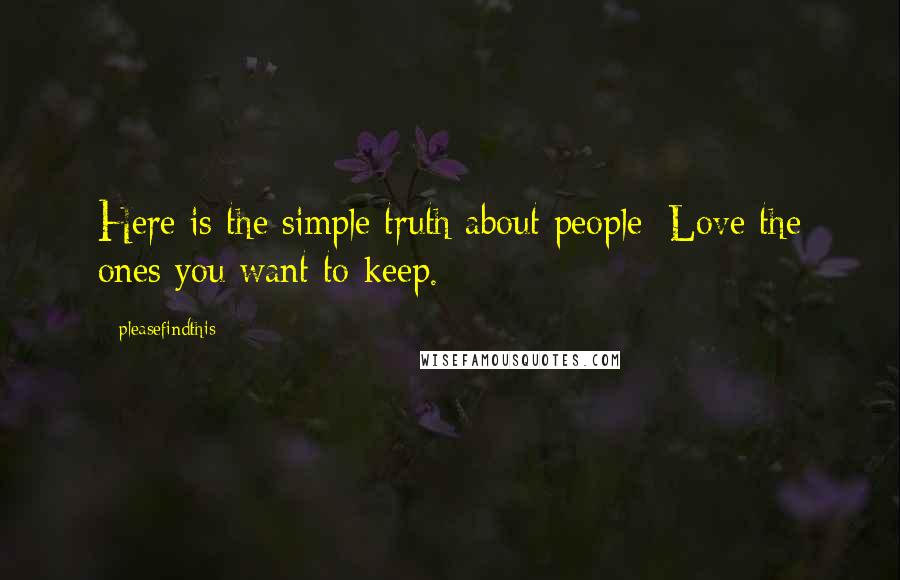 Pleasefindthis quotes: Here is the simple truth about people: Love the ones you want to keep.