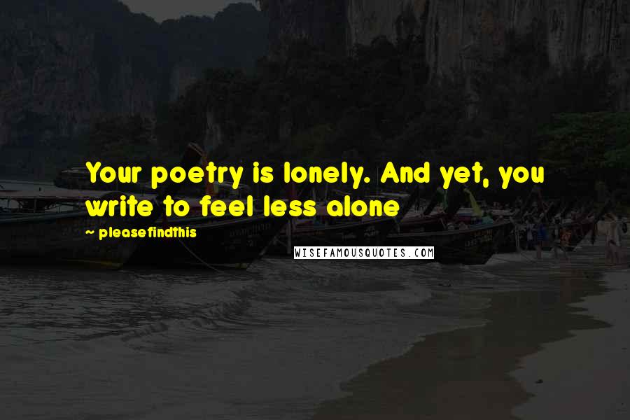 Pleasefindthis quotes: Your poetry is lonely. And yet, you write to feel less alone