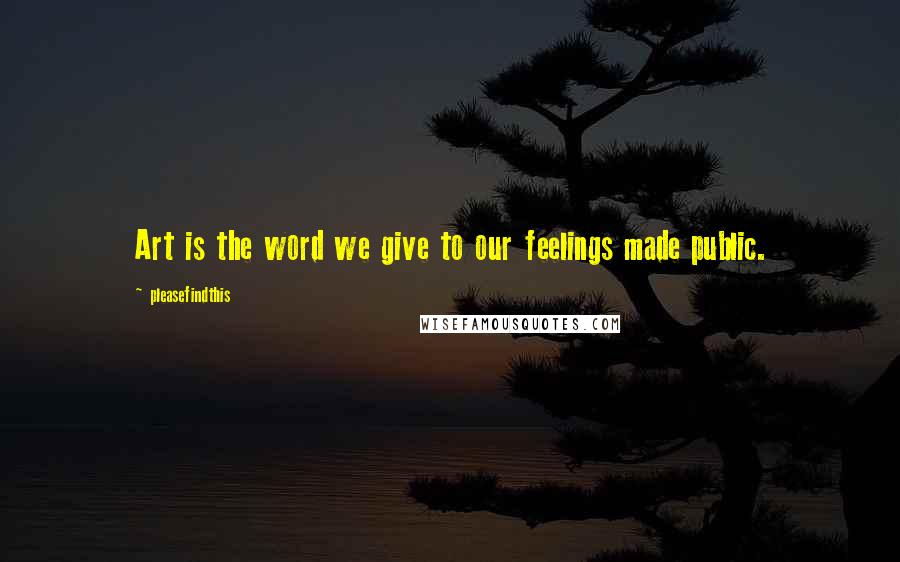 Pleasefindthis quotes: Art is the word we give to our feelings made public.