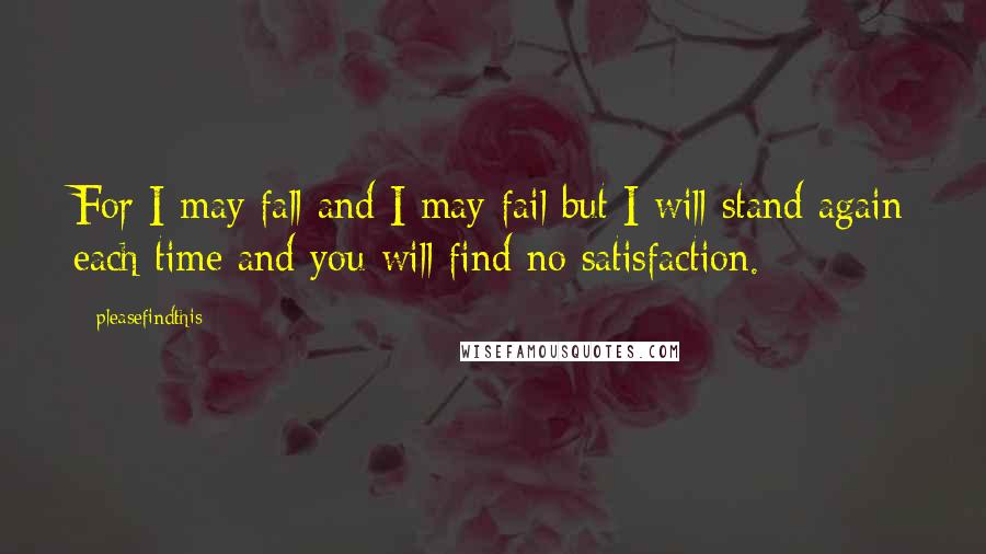 Pleasefindthis quotes: For I may fall and I may fail but I will stand again each time and you will find no satisfaction.