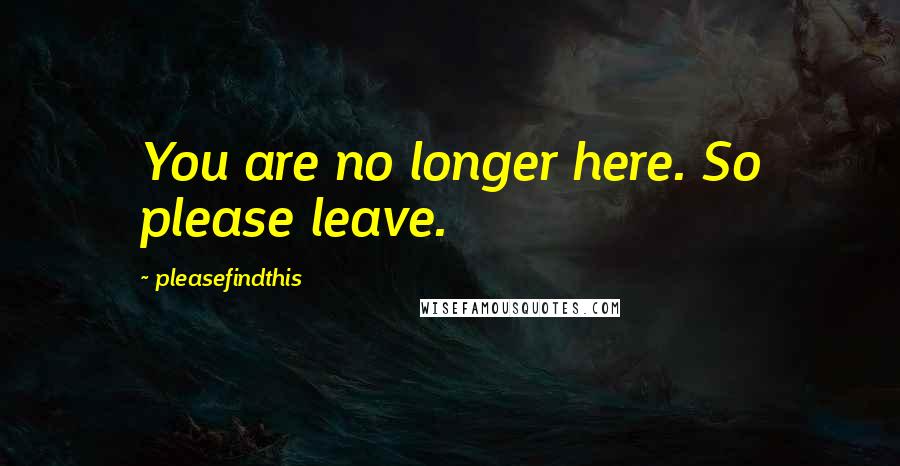 Pleasefindthis quotes: You are no longer here. So please leave.