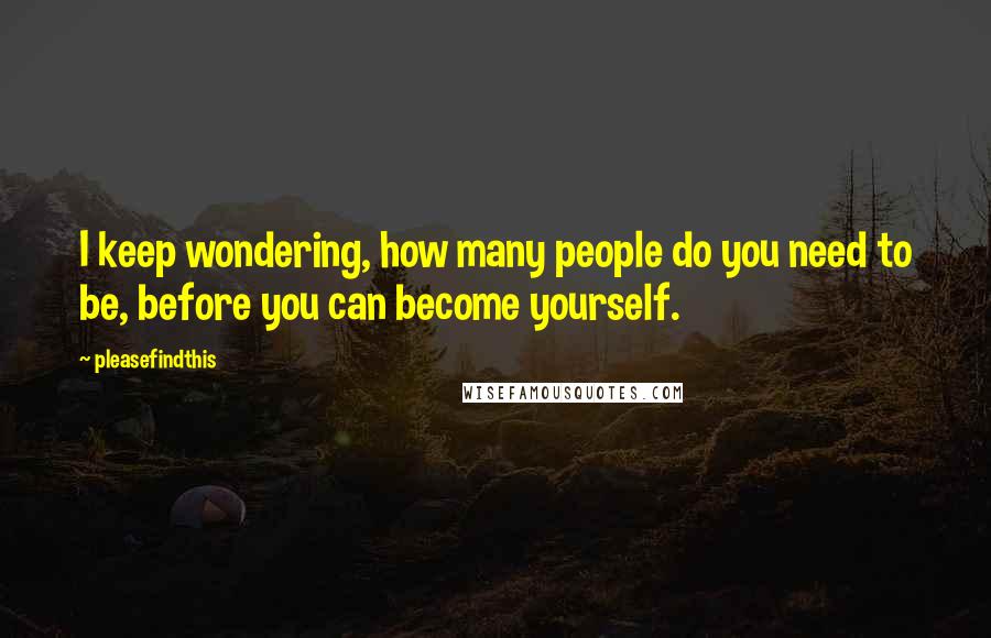 Pleasefindthis quotes: I keep wondering, how many people do you need to be, before you can become yourself.