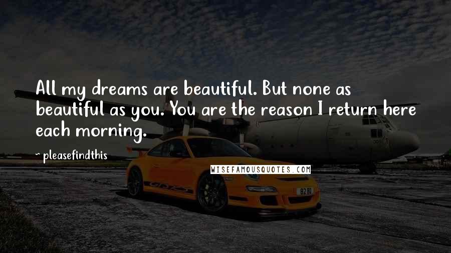Pleasefindthis quotes: All my dreams are beautiful. But none as beautiful as you. You are the reason I return here each morning. Pleasefindthis quotes: All my dreams are beautiful. But none as beautiful as you. You are the reason I return here each morning.