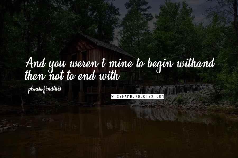 Pleasefindthis quotes: And you weren't mine to begin withand then not to end with.