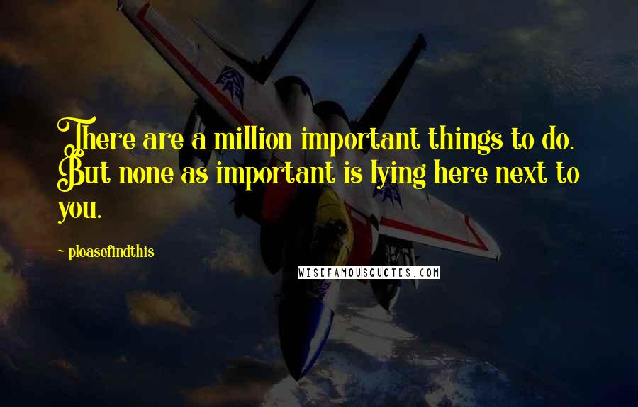 Pleasefindthis quotes: There are a million important things to do. But none as important is lying here next to you.