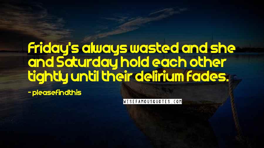 Pleasefindthis quotes: Friday's always wasted and she and Saturday hold each other tightly until their delirium fades.
