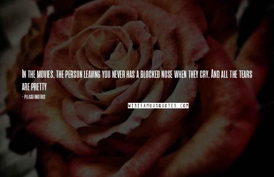 Pleasefindthis quotes: In the movies, the person leaving you never has a blocked nose when they cry. And all the tears are pretty