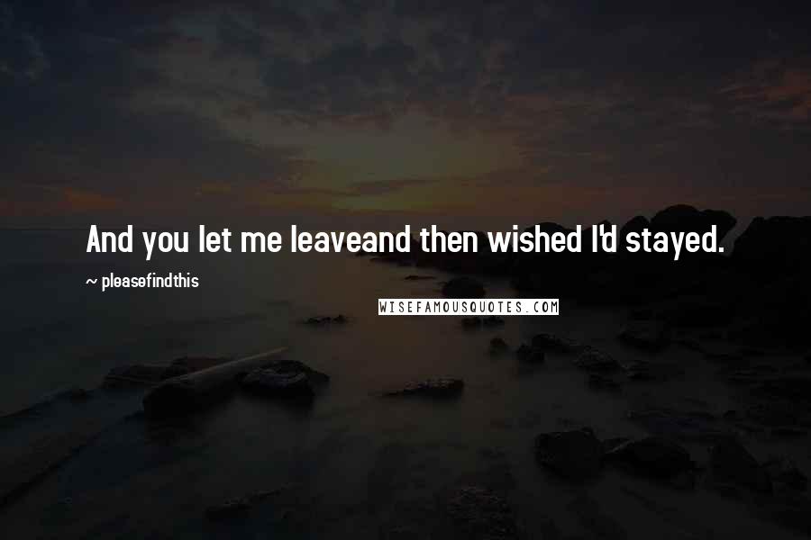 Pleasefindthis quotes: And you let me leaveand then wished I'd stayed.