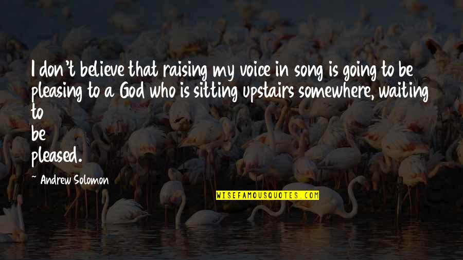 Pleasing God Quotes By Andrew Solomon: I don't believe that raising my voice in