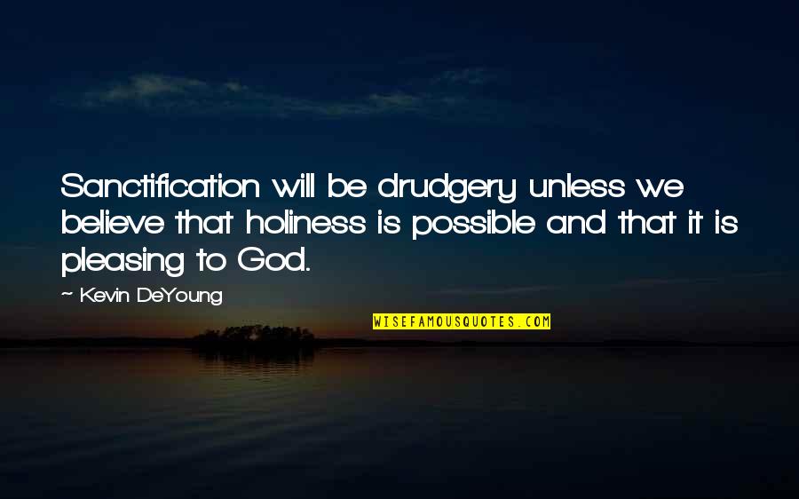 Pleasing Quotes By Kevin DeYoung: Sanctification will be drudgery unless we believe that Pleasing Quotes By Kevin DeYoung: Sanctification will be drudgery unless we believe that