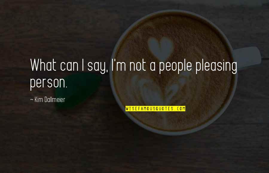 Pleasing Quotes By Kim Dallmeier: What can I say, I'm not a people Pleasing Quotes By Kim Dallmeier: What can I say, I'm not a people