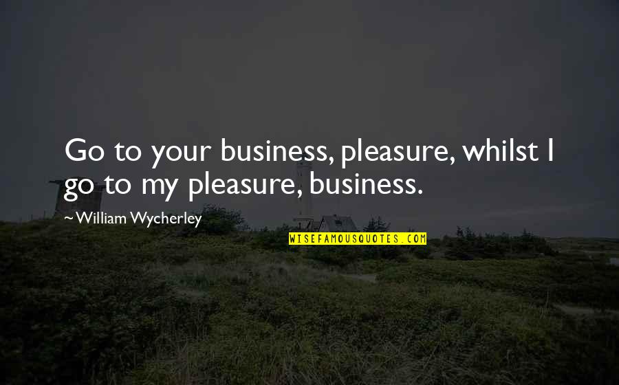 Pleasure And Business Quotes By William Wycherley: Go to your business, pleasure, whilst I go