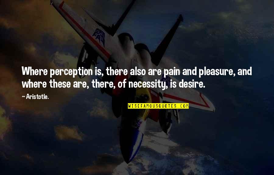 Pleasure And Desire Quotes By Aristotle.: Where perception is, there also are pain and