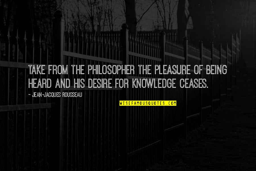 Pleasure And Desire Quotes By Jean-Jacques Rousseau: Take from the philosopher the pleasure of being