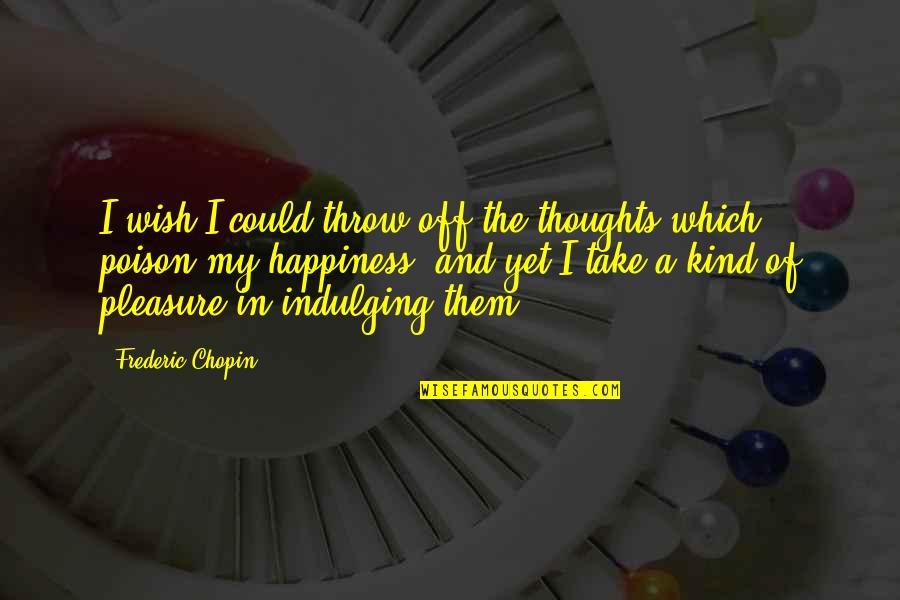 Pleasure And Happiness Quotes By Frederic Chopin: I wish I could throw off the thoughts