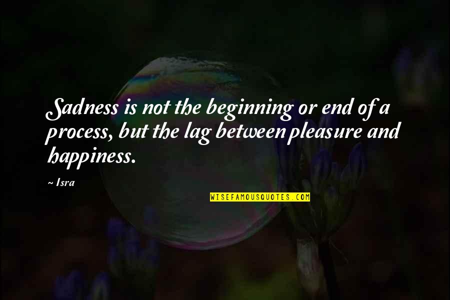Pleasure And Happiness Quotes By Isra: Sadness is not the beginning or end of