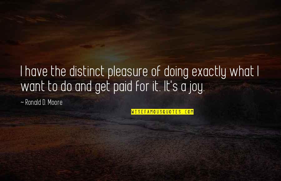 Pleasure And Joy Quotes By Ronald D. Moore: I have the distinct pleasure of doing exactly Pleasure And Joy Quotes By Ronald D. Moore: I have the distinct pleasure of doing exactly