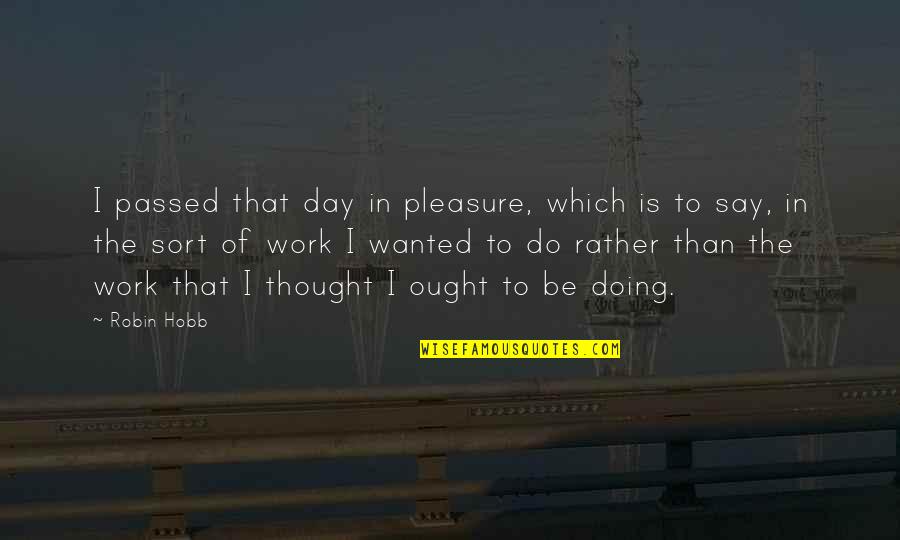 Pleasure In Work Quotes By Robin Hobb: I passed that day in pleasure, which is