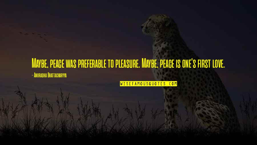 Pleasure Love Quotes By Anuradha Bhattacharyya: Maybe, peace was preferable to pleasure. Maybe, peace